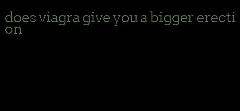 does viagra give you a bigger erection