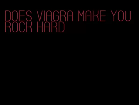 does viagra make you rock hard