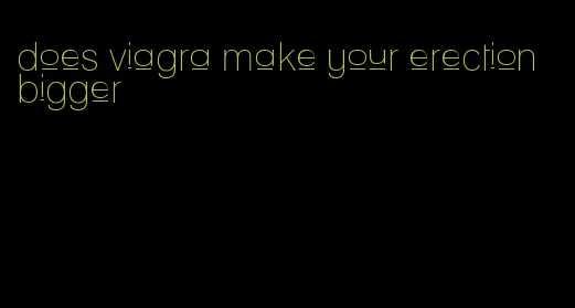 does viagra make your erection bigger