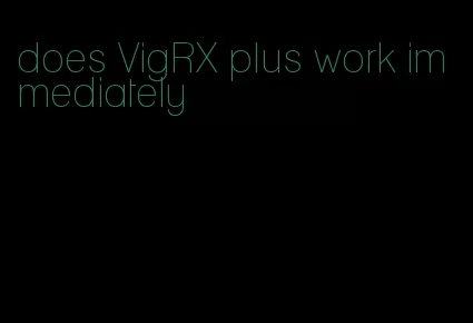 does VigRX plus work immediately