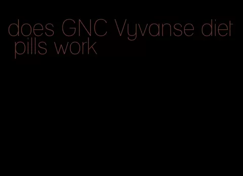 does GNC Vyvanse diet pills work