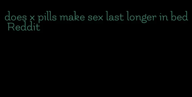 does x pills make sex last longer in bed Reddit