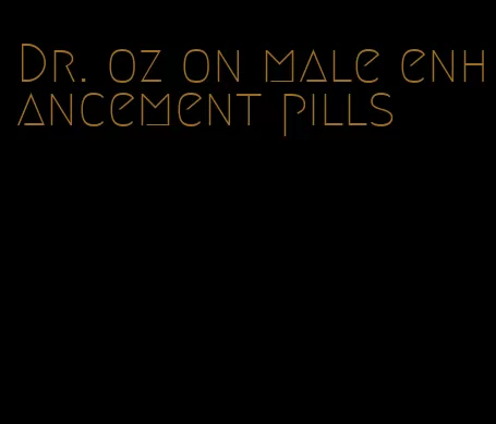 Dr. oz on male enhancement pills