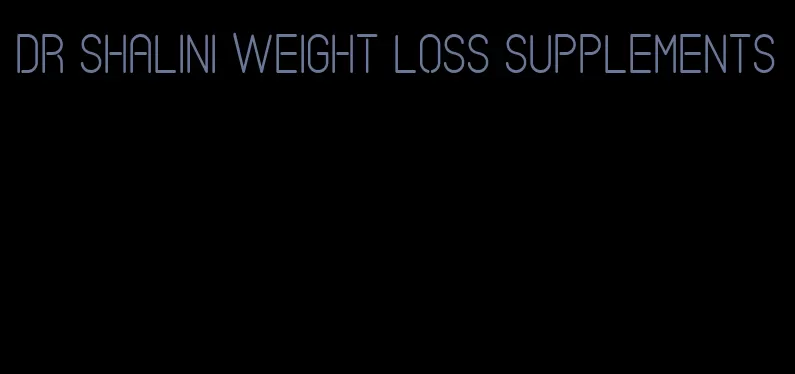 dr Shalini weight loss supplements