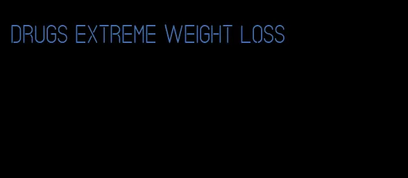 drugs extreme weight loss