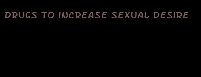 drugs to increase sexual desire