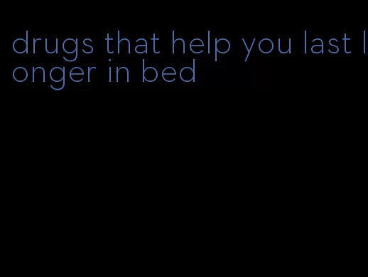 drugs that help you last longer in bed