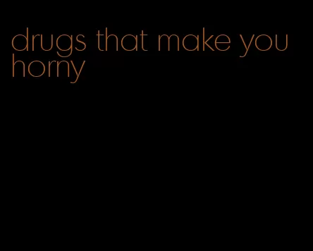 drugs that make you horny