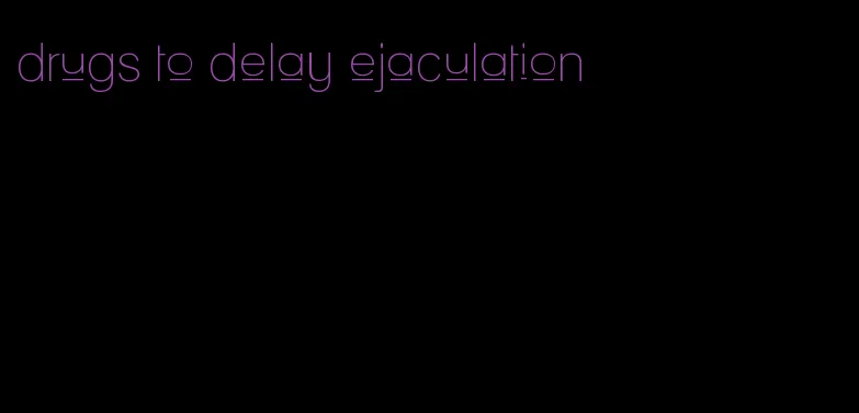 drugs to delay ejaculation