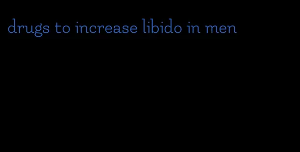 drugs to increase libido in men