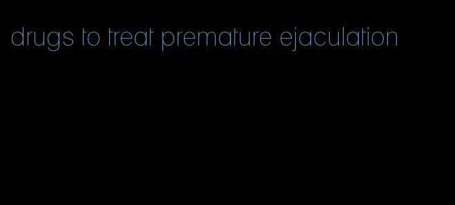 drugs to treat premature ejaculation