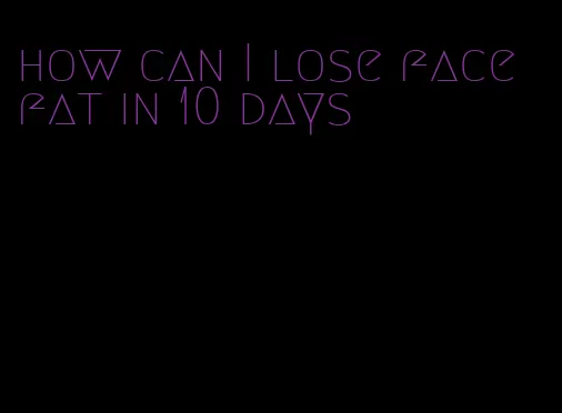 how can I lose face fat in 10 days