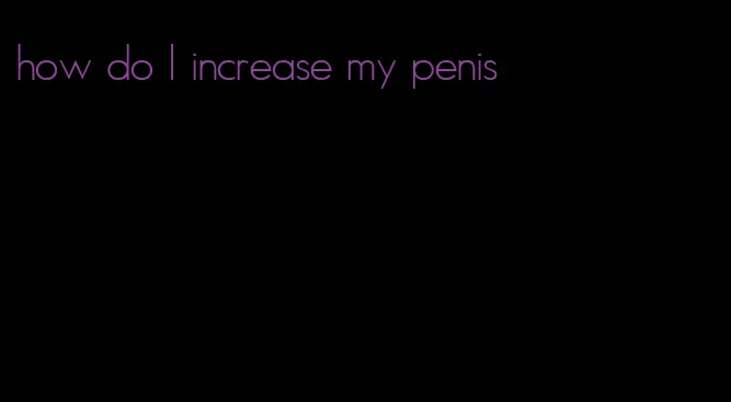 how do I increase my penis