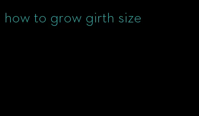 how to grow girth size