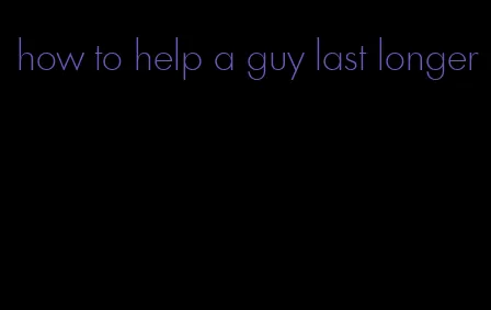 how to help a guy last longer