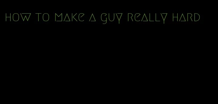 how to make a guy really hard