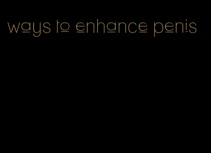 ways to enhance penis