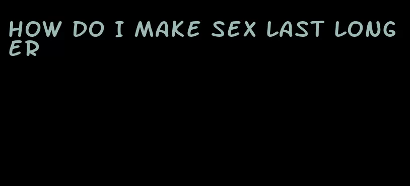 how do I make sex last longer