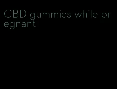 CBD gummies while pregnant