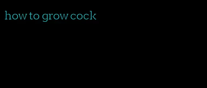 how to grow cock