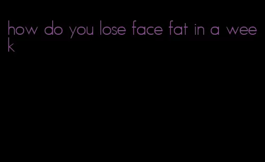 how do you lose face fat in a week