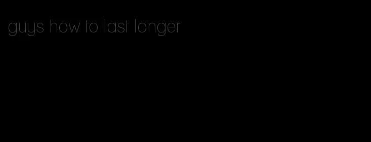 guys how to last longer