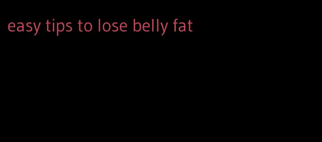 easy tips to lose belly fat