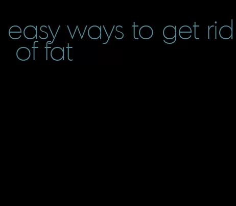 easy ways to get rid of fat