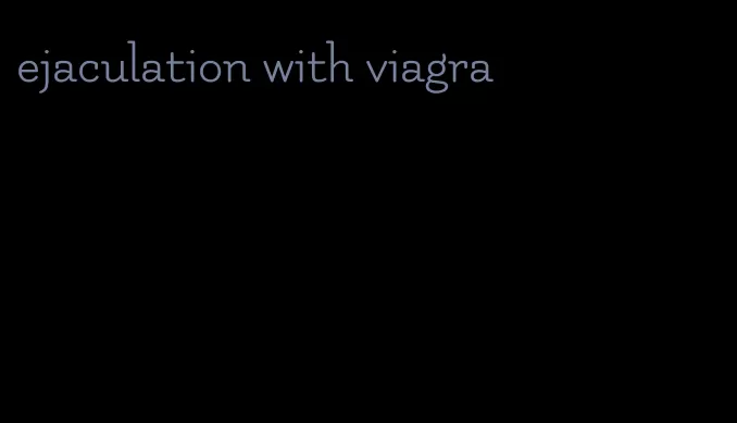 ejaculation with viagra