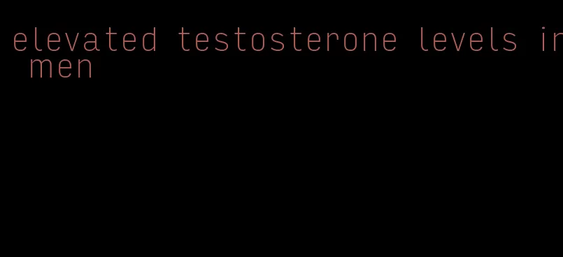 elevated testosterone levels in men