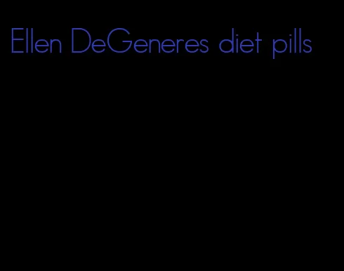 Ellen DeGeneres diet pills