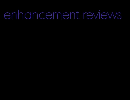 enhancement reviews