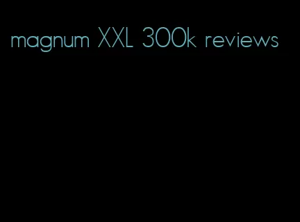 magnum XXL 300k reviews