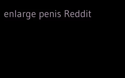 enlarge penis Reddit