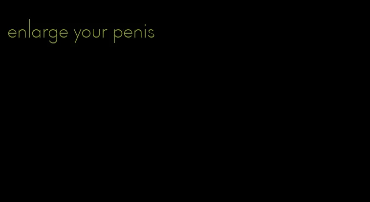 enlarge your penis