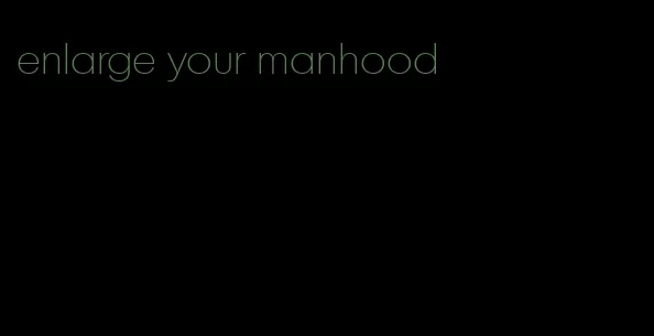 enlarge your manhood