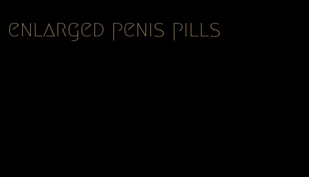 enlarged penis pills