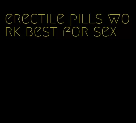 erectile pills work best for sex