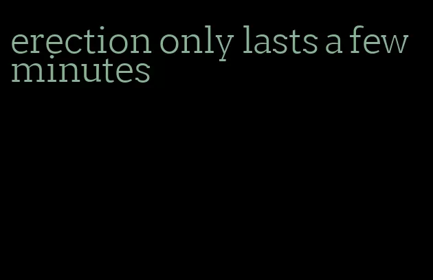 erection only lasts a few minutes