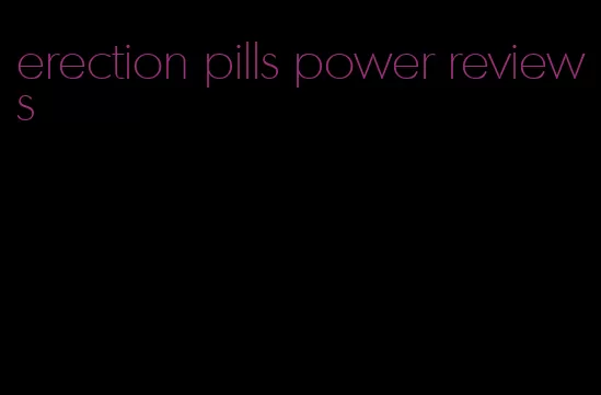 erection pills power reviews