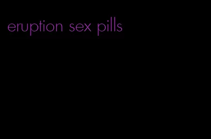 eruption sex pills