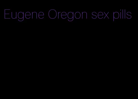 Eugene Oregon sex pills