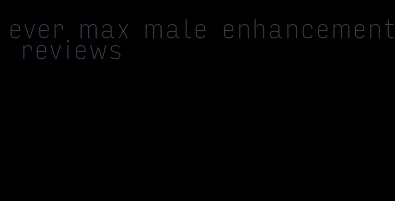 ever max male enhancement reviews