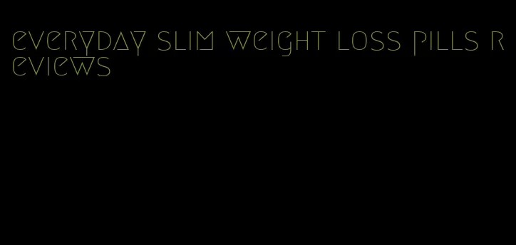 everyday slim weight loss pills reviews