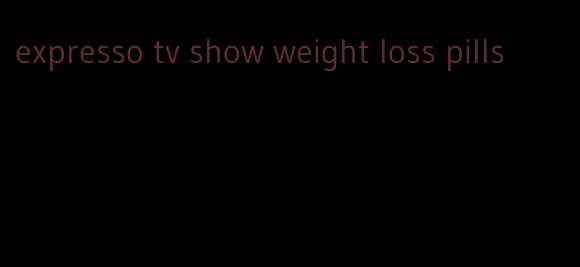 expresso tv show weight loss pills