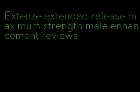 Extenze extended release maximum strength male enhancement reviews