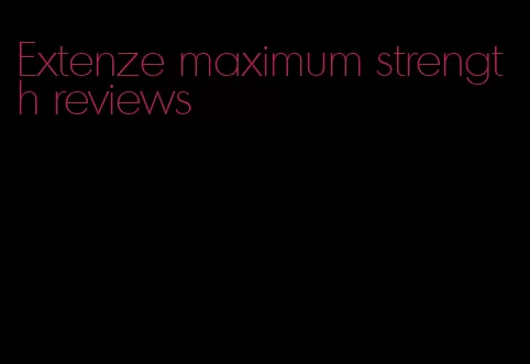 Extenze maximum strength reviews