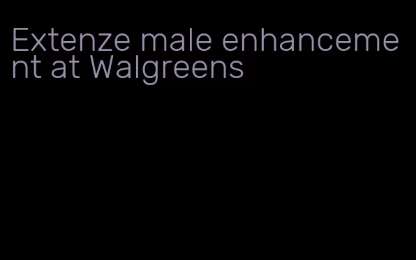 Extenze male enhancement at Walgreens