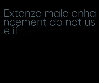 Extenze male enhancement do not use if