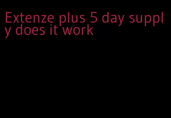 Extenze plus 5 day supply does it work